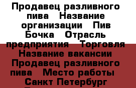 Продавец разливного пива › Название организации ­ Пив-Бочка › Отрасль предприятия ­ Торговля › Название вакансии ­ Продавец разливного пива › Место работы ­ Санкт-Петербург Ленинский пр.91 - Ленинградская обл. Работа » Вакансии   